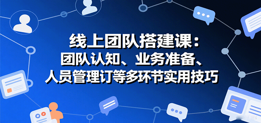 线上团队搭建课：团队认知、业务准备、人员管理、协议签订等多环节实用技巧-皮皮网创
