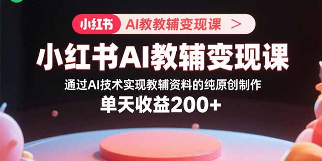 小红书AI教辅变现课，通过AI技术实现教辅资料的纯原创制作  单天收益200+-皮皮网创