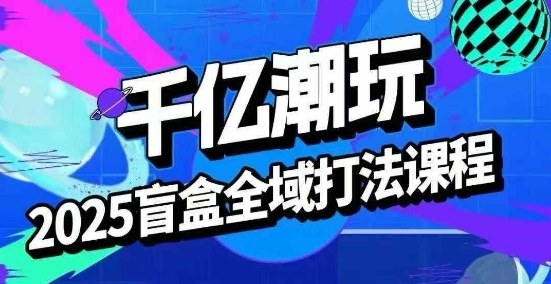 2025盲盒全域全套打法课，盲盒起号、选品、话术、私域等-皮皮网创