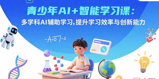 青少年AI+智能学习课：多学科AI辅助学习，提升学习效率与创新能力-皮皮网创