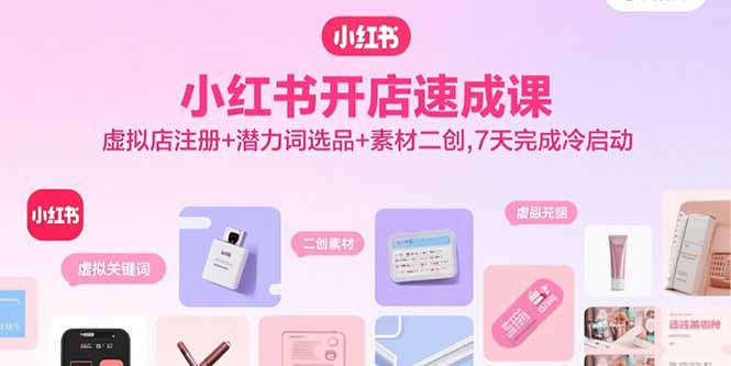 小红书开店速成课，虚拟店注册+潜力词选品+素材二创，7天完成冷启动-皮皮网创