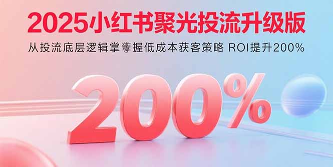 2025小红书聚光投流升级版 从投流底层逻辑掌握低成本获客策略 ROI提升200%-皮皮网创