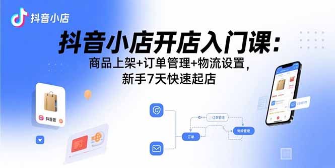 抖音小店开店入门课：商品上架+订单管理+物流设置，新手7天快速起店-皮皮网创