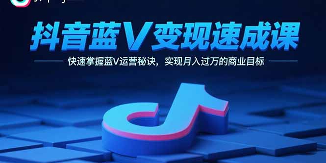 抖音蓝V变现速成课，快速掌握蓝V运营秘诀，实现月入过万的商业目标-皮皮网创