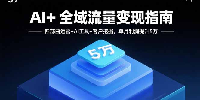 AI+全域流量变现指南，四部曲运营+AI工具+客户挖掘，单月利润提升5万-皮皮网创