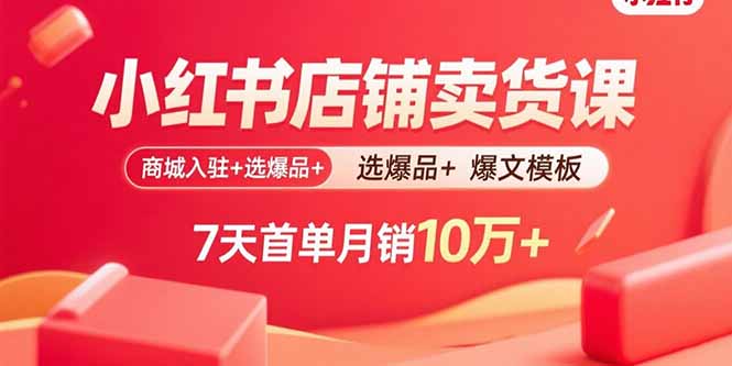 小红书店铺卖货课：商城入驻+选爆品+爆文模板，7天首单月销10万+-皮皮网创