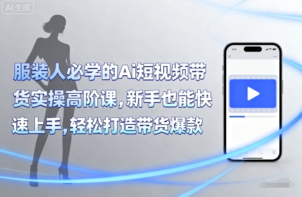服装人必学的Ai短视频带货实操高阶课，新手也能快速上手，轻松打造带货爆款-皮皮网创