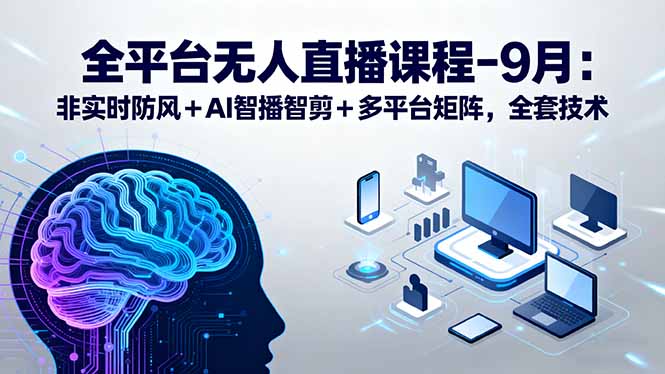 全平台无人直播课程：非实时防风＋AI智播智剪＋多平台矩阵，9月全套技术-皮皮网创