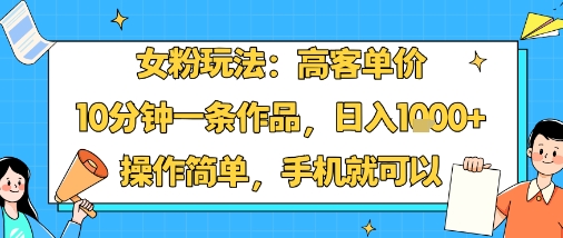 女粉玩法：高客单价，10分钟一条作品，日入1k+操作简单，手机就可以-皮皮网创