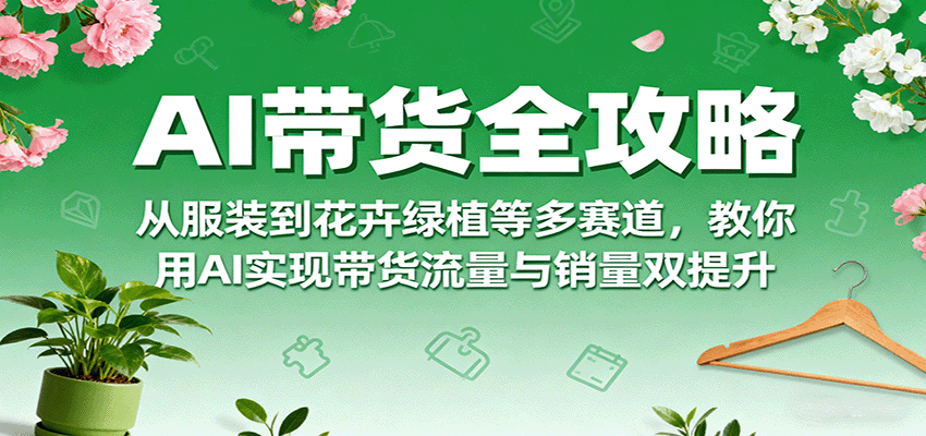 AI带货全攻略，从服装到花卉绿植等多赛道，教你用AI实现带货流量与销量双提升-皮皮网创