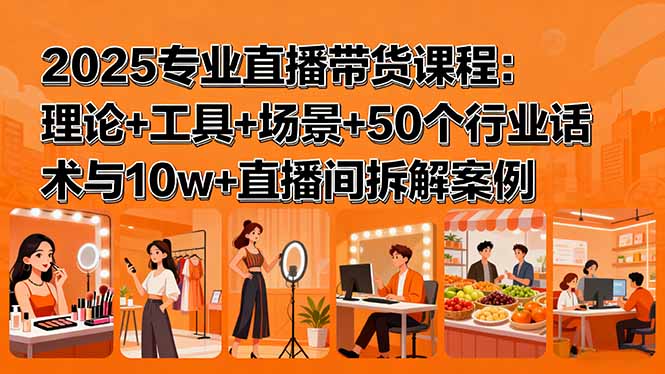 2025专业直播带货课程：理论+工具+场景+50个行业话术与10w+直播间拆解案例-皮皮网创