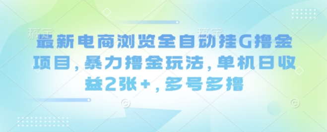 最新电商浏览全自动挂G撸金项目，暴力撸金玩法，单机日收益2张+，多号多撸【揭秘】-皮皮网创