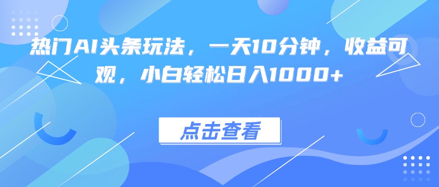 热门AI头条玩法，一天10分钟，收益可观，小白轻松日入1000+-皮皮网创