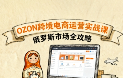 俄罗斯跨境OZON快速上手，OZ0N跨境电商运营实战课，俄罗斯市场全攻略-皮皮网创