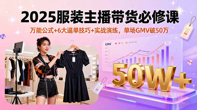 2025服装主播带货必修课，万能公式+6大逼单技巧+实战演练，单场GMV破50万-皮皮网创