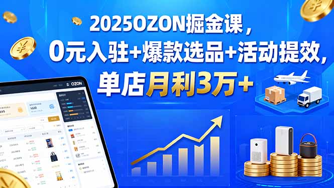 2025OZON掘金课，0元入驻+爆款选品+活动提效，单店月利3万+-皮皮网创