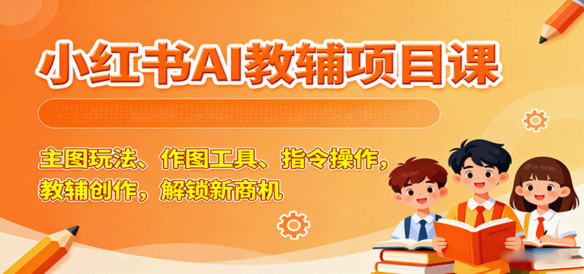 小红书AI教辅项目课，主图玩法、作图工具、指令操作，教辅创作，解锁新商机-皮皮网创