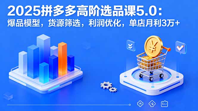 2025拼多多高阶选品课5.0：爆品模型，货源筛选，利润优化，单店月利3万+-皮皮网创
