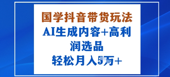 国学抖音带货玩法，AI生成内容+高利润选品，轻松月入1W+-皮皮网创
