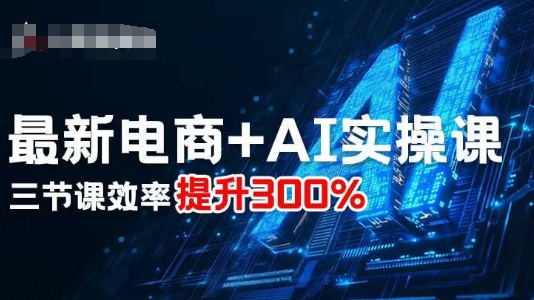 最新电商+AI实操课，三节课效率提升300%-皮皮网创