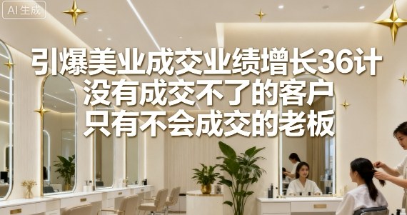 引爆美业成交业绩增长36计，没有成交不了的客户，只有不会成交的老板-皮皮网创