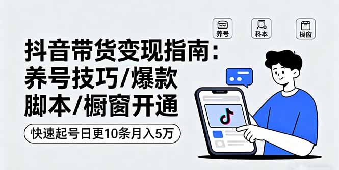 抖音带货变现指南：养号技巧/爆款脚本/橱窗开通，快速起号日更10条月入5万-皮皮网创