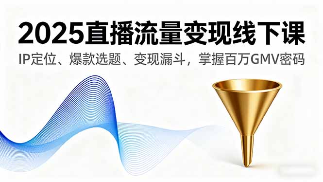 2025直播流量变现线下课，IP定位、爆款选题、变现漏斗，掌握百万GMV密码-皮皮网创