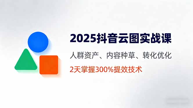 2025抖音云图实战课，人群资产、内容种草、转化优化，2天掌握300%提效技术-皮皮网创