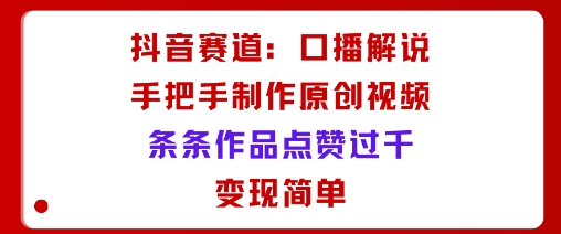 抖音赛道：口播解说，手把手教你制作原创视频，条条作品点赞过千，变现简单-皮皮网创
