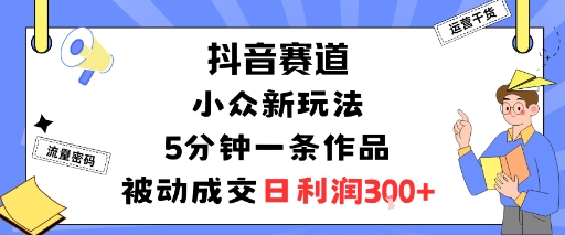 抖音赛道：小众新玩法，5分钟一条作品，被动成交，日利润3张-皮皮网创