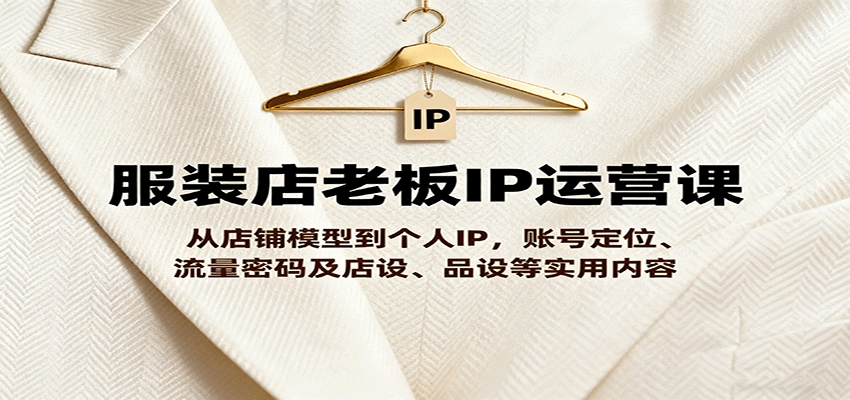 服装店老板IP运营课，从店铺模型到个人IP，账号定位、流量密码及店设、品设等实用内容-皮皮网创