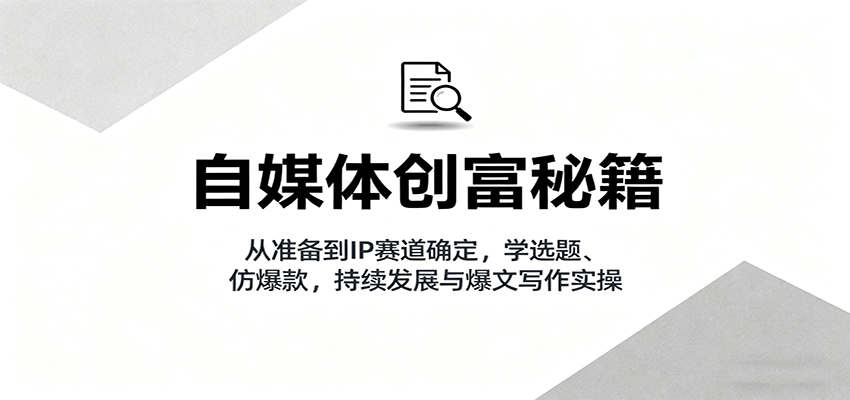 自媒体创富秘籍：从准备到IP赛道确定，学选题、仿爆款，持续发展与爆文写作实操-皮皮网创