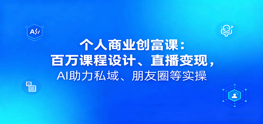 个人商业创富课：百万课程设计、直播变现，AI助力私域、朋友圈等实操-皮皮网创