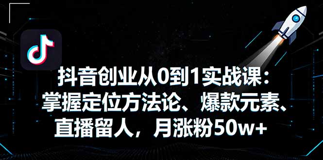 抖音创业从0到1实战课：掌握定位方法论、爆款元素、直播留人，月涨粉50w+-皮皮网创