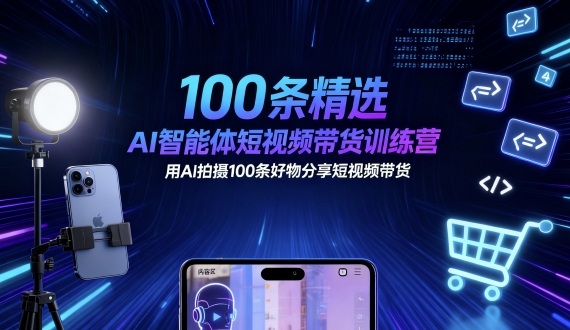 100条精选AI智能体短视频带货训练营，用AI拍摄100条好物分享短视频带货-皮皮网创