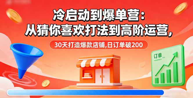 冷启动到爆单营：从猜你喜欢打法到高阶运营,30天打造爆款店铺,日订单破200-皮皮网创