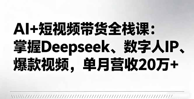 AI+短视频带货全栈课：掌握Deepseek、数字人IP、爆款视频，单月营收20万+-皮皮网创