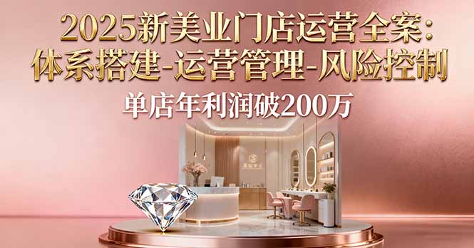 2025新美业门店运营全案：体系搭建-运营管理-风险控制，单店年利润破200万-皮皮网创
