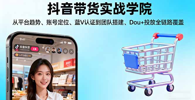 抖音带货实战学院:从平台趋势/账号定位/蓝V认证到团队搭建/Dou+投放全链路-皮皮网创