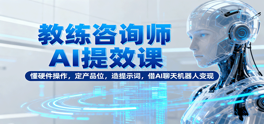 教练咨询师AI提效课：懂硬件操作，定产品位，造提示词，借AI聊天机器人变现-皮皮网创