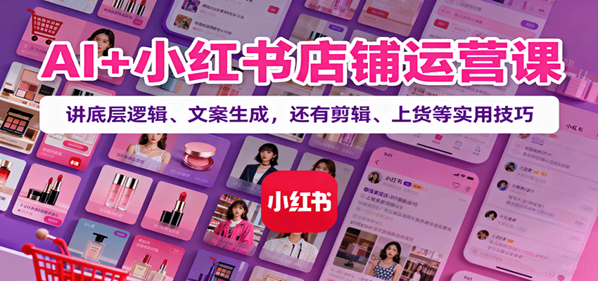AI+小红书店铺运营课:讲底层逻辑、文案生成,还有剪辑、上货等实用技巧-皮皮网创