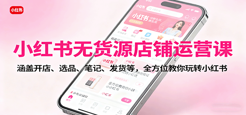 小红书无货源店铺运营课:涵盖开店、选品、笔记、发货等,全方位教你玩转小红书-皮皮网创