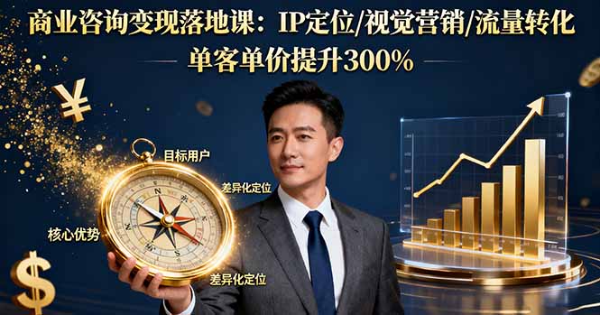 商业咨询变现落地课:IP定位/视觉营销/流量转化,单客单价提升300%-皮皮网创