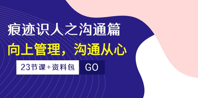 （10275期）痕迹 识人之沟通篇，向上管理，沟通从心（23节课+资料包）-皮皮网创
