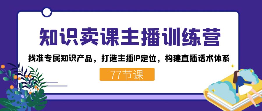 知识卖课主播训练营：找准专属知识产品，打造主播IP定位，构建直播话术体系-皮皮网创