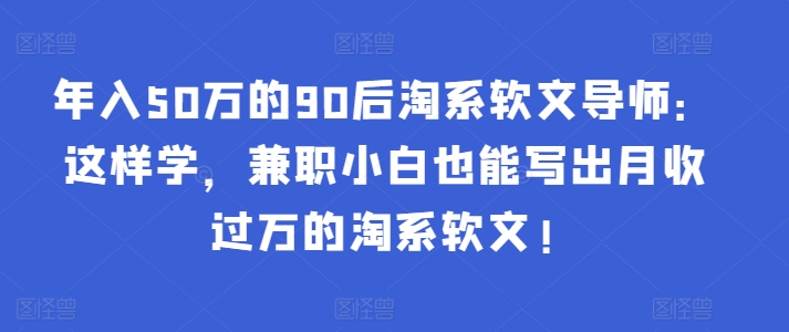 年入50万的90后淘系软文导师：这样学，兼职小白也能写出月收过万的淘系软文!-皮皮网创