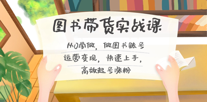 图书带货实战课2.0，从0学做，做图书账号运营变现，快速上手，高效起号涨粉-皮皮网创