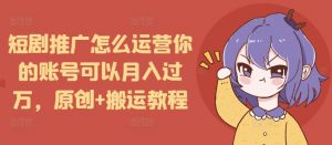 短剧推广怎么运营你的账号可以月入过万,原创+搬运教程-皮皮网创