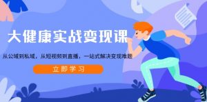 大健康实战变现课:从公域到私域,从短视频到直播,一站式解决变现难题-皮皮网创