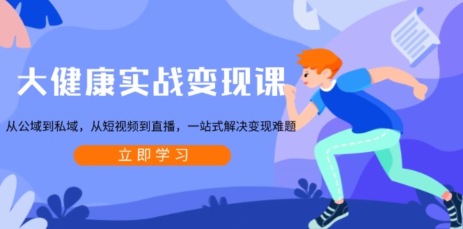 大健康实战变现课：从公域到私域，从短视频到直播，一站式解决变现难题-皮皮网创